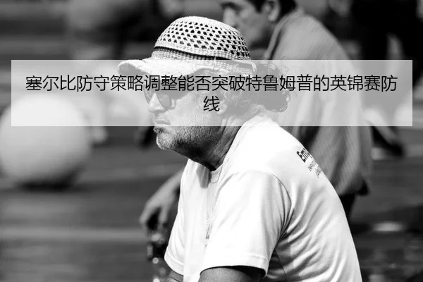 塞尔比防守策略调整能否突破特鲁姆普的英锦赛防线